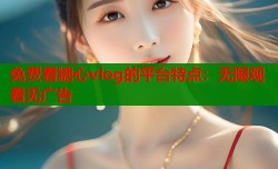 免费看糖心vlog的平台特点：无限观看无广告