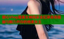 糖心Vlog最美女神风采全纪录青春靓丽与魅力并存的绝美女主