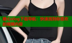 糖心vlog下载导航：快速找到你喜欢的视频内容