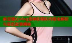 麻豆糖心vlog雷神影精彩内容全解析与幕后故事揭秘
