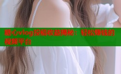 糖心vlog投稿收益揭秘：轻松赚钱的视频平台