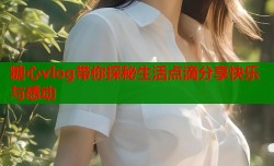 糖心vlog带你探秘生活点滴分享快乐与感动