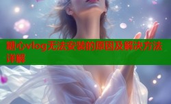 糖心vlog无法安装的原因及解决方法详解