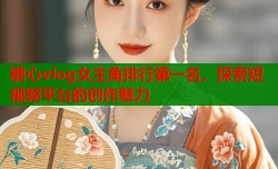 糖心vlog女主角排行第一名，探索短视频平台的创作魅力