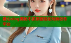 糖心vlog揭秘不抓原因轻松玩转创作平台