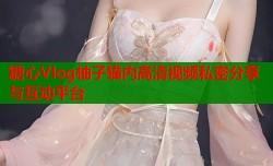 糖心Vlog柚子猫内高清视频私密分享与互动平台