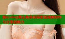 糖心vlog男主角带你探索短视频创作与分享的魅力