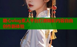 糖心vlog素人平台打造精彩内容自由创作新体验