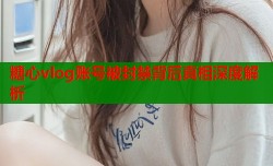 糖心vlog账号被封禁背后真相深度解析