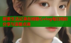 甜蜜生活记录在线糖心vlog每日精彩分享与温馨点滴