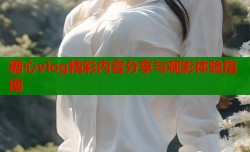 糖心vlog精彩内容分享与观影体验指南