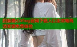 旧版糖心Vlog官网下载入口全攻略高清资源免费体验