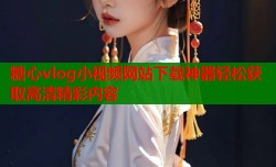 糖心vlog小视频网站下载神器轻松获取高清精彩内容