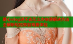 糖心vlog进不去怎么办快速解决方法全解析轻松恢复观看体验