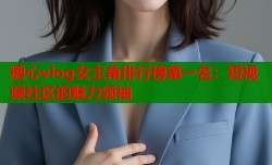 糖心vlog女主角排行榜第一名：短视频社区的魅力领袖