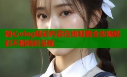 糖心vlog精彩内容在线观看全攻略精彩不断精彩呈现