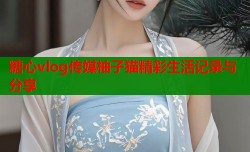 糖心vlog传媒柚子猫精彩生活记录与分享