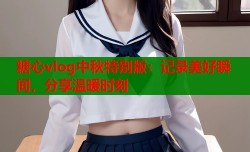 糖心vlog中秋特别版：记录美好瞬间，分享温暖时刻