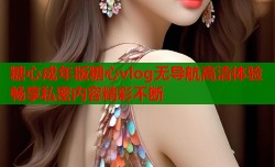 糖心成年版糖心vlog无导航高清体验畅享私密内容精彩不断