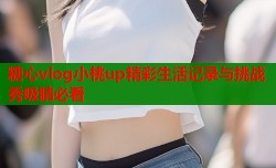 糖心vlog小桃up精彩生活记录与挑战秀吸睛必看