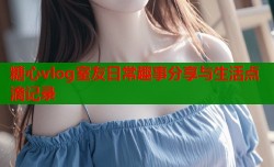 糖心vlog室友日常趣事分享与生活点滴记录