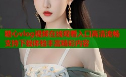 糖心vlog视频在线观看入口高清流畅支持下载体验丰富精彩内容