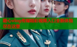 糖心vlog传媒精彩视频入口全新体验尽在这里