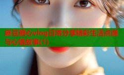 麻豆糖心vlog日常分享精彩生活点滴与心情故事(1)