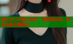 糖心VLOG甜心宝贝：零距离互动，释放你的无限魅力