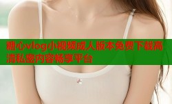 糖心vlog小视频成人版本免费下载高清私密内容畅享平台