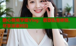 糖心桃桃学姐Vlog：极致私密体验，尽享淫语对白