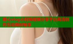 糖心vlog小阿悄视频分享平台高清创作互动随时畅享
