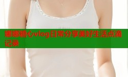 娜娜糖心vlog日常分享美好生活点滴记录