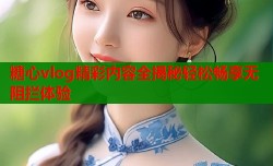 糖心vlog精彩内容全揭秘轻松畅享无阻拦体验