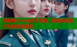 揭秘糖心vlog线下真假，探索短视频平台的真实面貌
