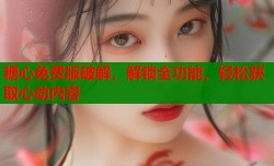 糖心免费版破解，解锁全功能，轻松获取心动内容