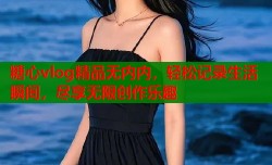 糖心vlog精品无内内，轻松记录生活瞬间，尽享无限创作乐趣