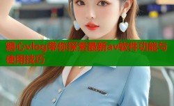 糖心vlog带你探索最新av软件功能与使用技巧