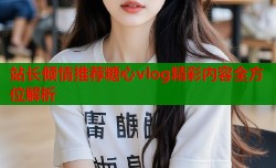站长倾情推荐糖心vlog精彩内容全方位解析