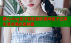 糖心vlog包子轻松制作美味包子记录生活点滴必备神器