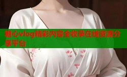 糖心vlog精彩内容全收录在线资源分享平台