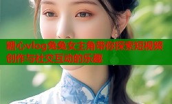 糖心vlog兔兔女主角带你探索短视频创作与社交互动的乐趣