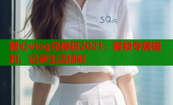 糖心vlog兑换码2021：解锁专属福利，记录生活精彩