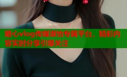 糖心vlog传媒淑怡专属平台，精彩内容实时分享引爆关注