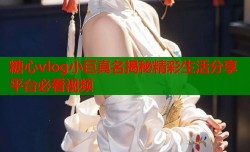 糖心vlog小巨真名揭秘精彩生活分享平台必看视频