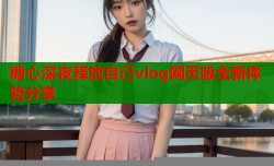 糖心深夜释放自己vlog网页版全新体验分享