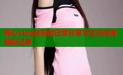 糖心vlog丝丝的日常分享与生活点滴精彩记录