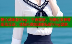 糖心成年版Vlog：午夜释放，与糖心女神零距离互动，体验心跳加速的私密Vlog盛宴.