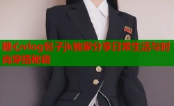 糖心vlog包子jk独家分享日常生活与时尚穿搭秘籍