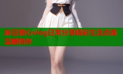 麻豆糖心vlog日常分享精彩生活点滴温暖陪伴